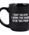 I Can't Believe I Work This Hard To Be This Poor Coffee Mug
