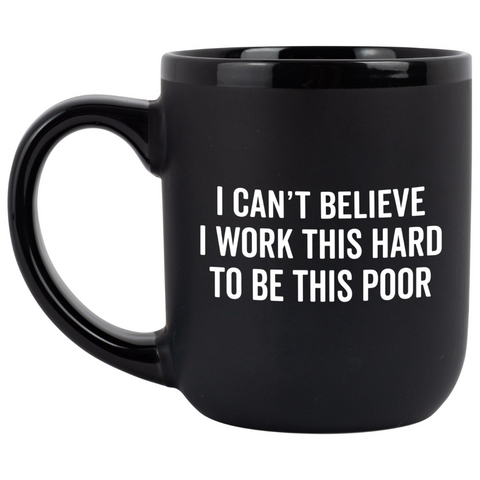 I Can't Believe I Work This Hard To Be This Poor Coffee Mug