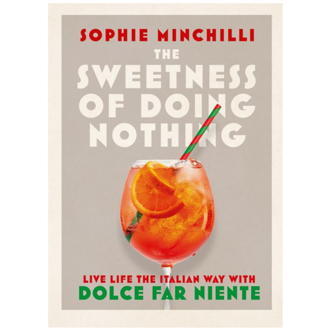The Sweetness of Doing Nothing: Live Life the Italian Way with Dolce Far Niente by Sophie Minchilli